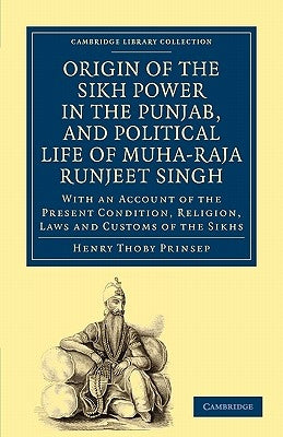 Origin of the Sikh Power in the Punjab, and Political Life of Muha-Raja Runjeet Singh: With an Account of the Present Condition, Religion, Laws and Cu by Prinsep, Henry Thoby