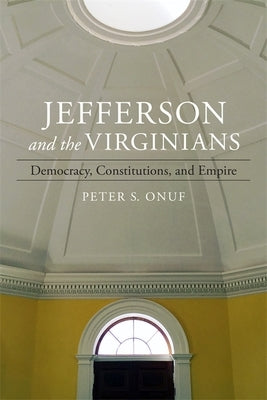 Jefferson and the Virginians: Democracy, Constitutions, and Empire by Onuf, Peter