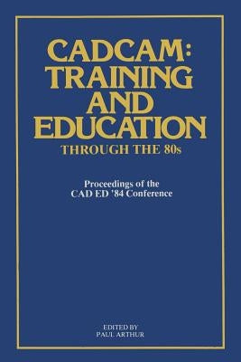 Cadcam: Training and Education Through the '80s: Proceedings of the CAD Ed '84 Conference by Arthur, Paul