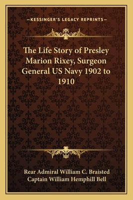 The Life Story of Presley Marion Rixey, Surgeon General US Navy 1902 to 1910 by Braisted, Rear Admiral William C.