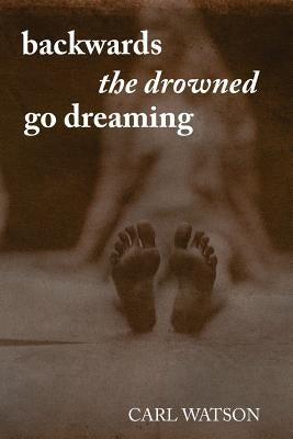 Backwards the Drowned Go Dreaming by Watson, Carl