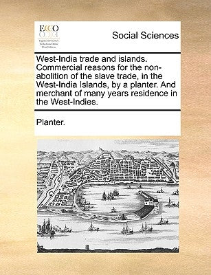 West-India Trade and Islands. Commercial Reasons for the Non-Abolition of the Slave Trade, in the West-India Islands, by a Planter. and Merchant of Ma by Planter