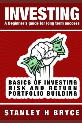 Investing: A BEGINNER'S GUIDE FOR LONG TERM SUCCESS: An Introduction to investing in Stocks & Bonds, Mutual Funds, Exchange Trade by Bryce, Stanley H.