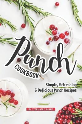 Punch Cookbook: Simple, Refreshing & Delicious Punch Recipes by Sharp, Stephanie