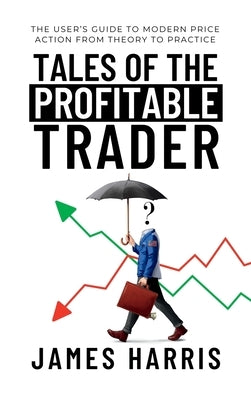 Tales of the Profitable Trader: The User's Guide To Modern Price Action From Theory To Practice by Harris, James
