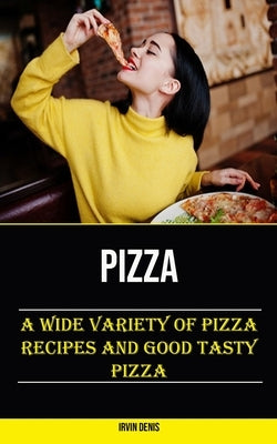Pizza: A Wide Variety of Pizza Recipes and Good Tasty Pizza by Denis, Irvin