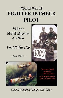 World War II Fighter-Bomber Pilot: Valiant Multi-Mission Air War; What It Was Like by Colgan, Bill