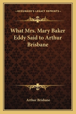 What Mrs. Mary Baker Eddy Said to Arthur Brisbane by Brisbane, Arthur