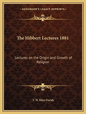 The Hibbert Lectures 1881: Lectures on the Origin and Growth of Religion by Davids, T. W. Rhys