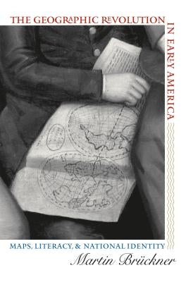 The Geographic Revolution in Early America: Maps, Literacy, and National Identity by Brückner, Martin