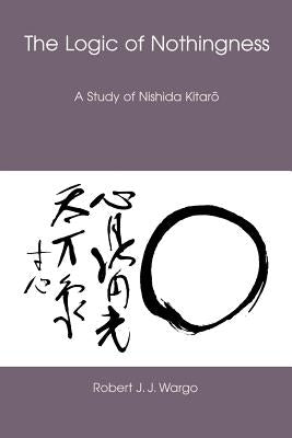 The Logic of Nothingness: A Study of Nishida Kitaro by Wargo, Robert J. J.
