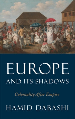 Europe and Its Shadows: Coloniality after Empire by Dabashi, Hamid