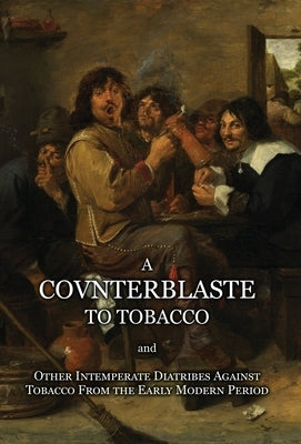 A Counterblaste to Tobacco, and Other Intemperate Diatribes Against Tobacco From the Early Modern Period by Stuart, James