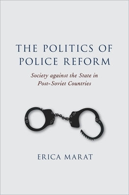 The Politics of Police Reform: Society Against the State in Post-Soviet Countries by Marat, Erica