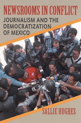 Newsrooms in Conflict: Journalism and the Democratization of Mexico by Hughes, Sallie