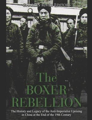 The Boxer Rebellion: The History and Legacy of the Anti-Imperialist Uprising in China at the End of the 19th Century by Charles River Editors