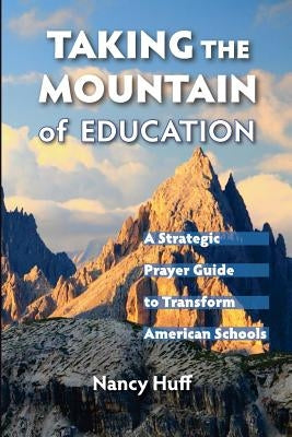 Taking the Mountain of Education: A Strategic Prayer Guide for American Education by Huff, Nancy