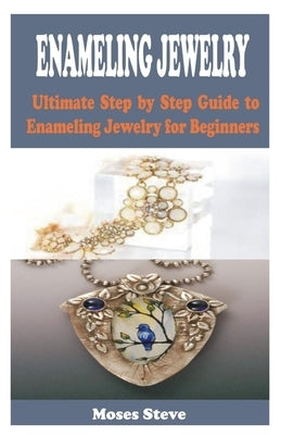 Enameling Jewelry: Ultimate Step by Step Guide to Enameling Jewelry for Beginners by Steve, Moses