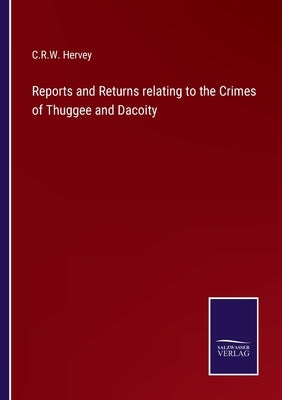 Reports and Returns relating to the Crimes of Thuggee and Dacoity by Hervey, C. R. W.