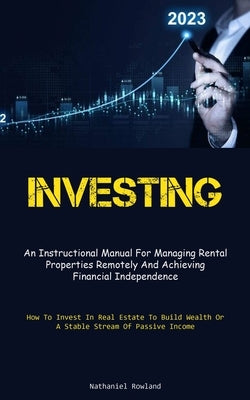 Investing: An Instructional Manual For Managing Rental Properties Remotely And Achieving Financial Independence (How To Invest In by Rowland, Nathaniel