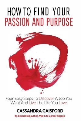 How to Find Your Passion and Purpose: Four Easy Steps to Discover A Job You Want and Live the Life You Love by Gaisford, Cassandra