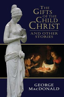 The Gifts of the Child Christ, and Other Stories by MacDonald, George