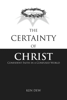 The Certainty of Christ: Confident Faith in a Confused World by Dew, Ken