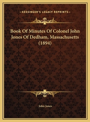 Book Of Minutes Of Colonel John Jones Of Dedham, Massachusetts (1894) by Jones, John