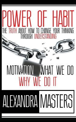 Power of Habit: The Truth About How To Change Your Thinking Through Understanding Motivation, What We Do & Why We Do It by Masters, Alexandra