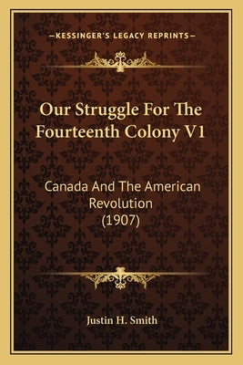 Our Struggle for the Fourteenth Colony V1: Canada and the American Revolution (1907) by Smith, Justin H.