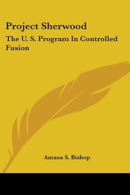 Project Sherwood: The U. S. Program in Controlled Fusion by Bishop, Amasa S.