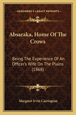 Absaraka, Home Of The Crows: Being The Experience Of An Officer's Wife On The Plains (1868) by Carrington, Margaret Irvin