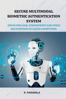 Secure Multimodal Biometric Authentication System Involving Ear, Fingerprint and Voice Recognition in Cloud Computing by Parimala, R.