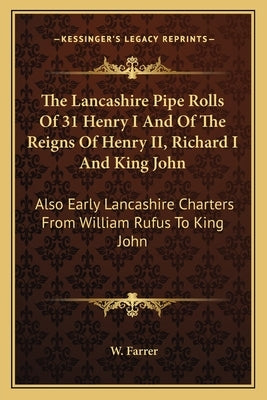 The Lancashire Pipe Rolls of 31 Henry I and of the Reigns of Henry II, Richard I and King John: Also Early Lancashire Charters from William Rufus to K by Farrer, W.