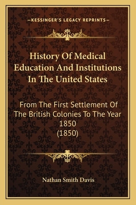 History of Medical Education and Institutions in the United States: From the First Settlement of the British Colonies to the Year 1850 (1850) by Davis, Nathan Smith