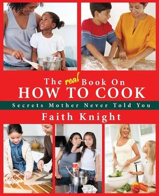 The Real Book on How to Cook: Secrets Mother Never Told You by Knight, Faith