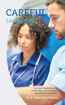 CAREFUL Leadership: How Your Leadership can Create Safe, Compassionate and Effective Healthcare by Hamblin-Brown, Dj