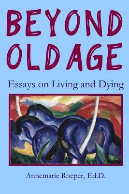 Beyond Old Age: Essays on Living and Dying by Roeper, Ed D. Annemarie