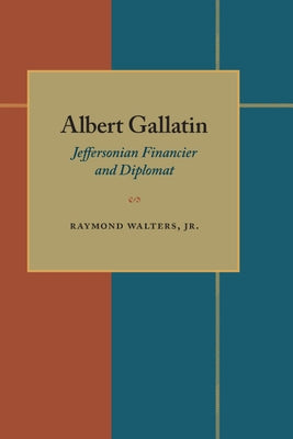 Albert Gallatin: Jeffersonian Financier and Diplomat by Walters, Raymond