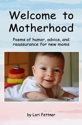 Welcome to Motherhood: Poems of humor, advice, and reassurance for new moms by Fettner, Lori