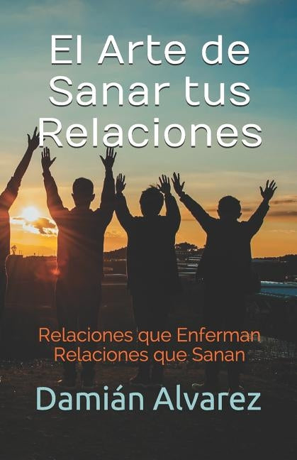 El Arte de Sanar tus Relaciones: Relaciones que Enferman, Relaciones que Sanan by Alvarez, Damian