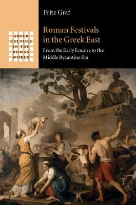 Roman Festivals in the Greek East: From the Early Empire to the Middle Byzantine Era by Graf, Fritz
