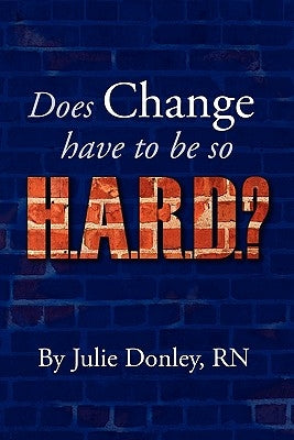 Does Change have to be so H.A.R.D.? by Donley Rn, Julie