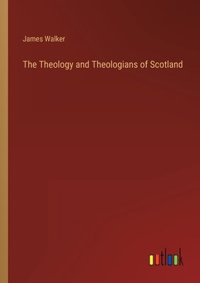 The Theology and Theologians of Scotland by Walker, James