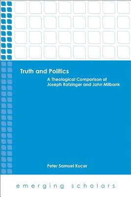 Truth and Politics: A Theological Comparison of Joseph Ratzinger and John Milbank by Kucer, Peter Samuel