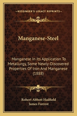 Manganese-Steel: Manganese In Its Application To Metallurgy, Some Newly-Discovered Properties Of Iron And Manganese (1888) by Hadfield, Robert Abbott