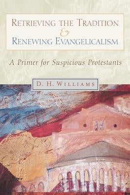 Retrieving the Tradition and Renewing Evangelicalism: A Primer for Suspicious Protestants by Williams, Daniel H.