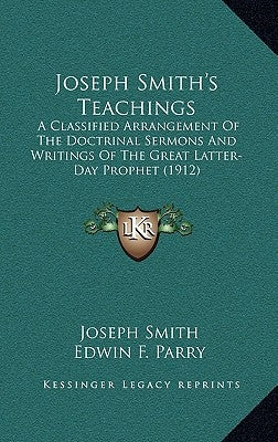 Joseph Smith's Teachings: A Classified Arrangement of the Doctrinal Sermons and Writings of the Great Latter-Day Prophet (1912) by Smith, Joseph