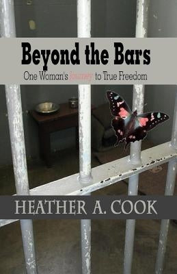 Beyond the Bars: One Woman's Journey to True Freedom by Cook, Heather A.