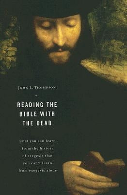 Reading the Bible with the Dead: What You Can Learn from the History of Exegesis That You Can't Learn from Exegesis Alone by Thompson, John L.